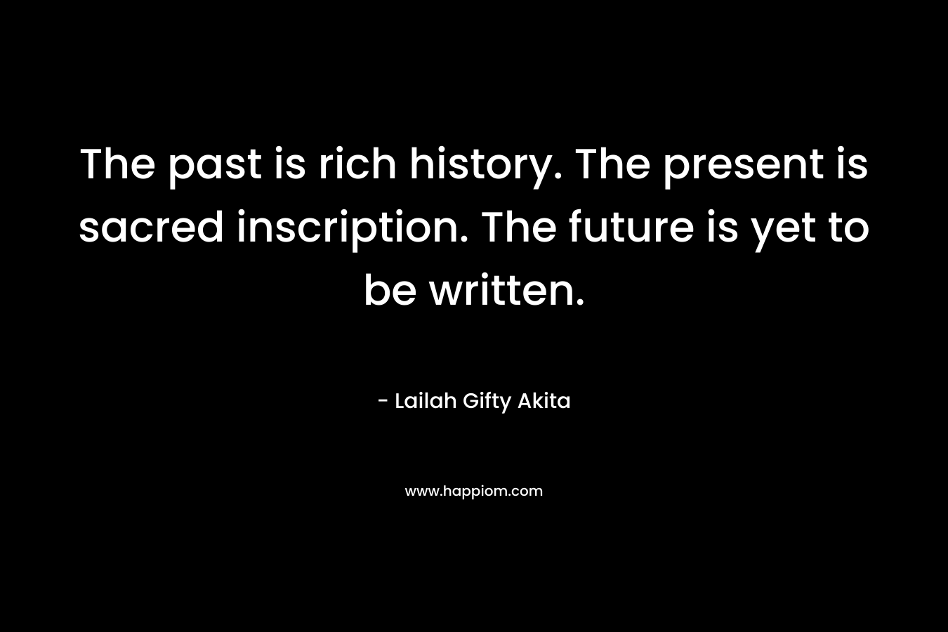 The past is rich history. The present is sacred inscription. The future is yet to be written.