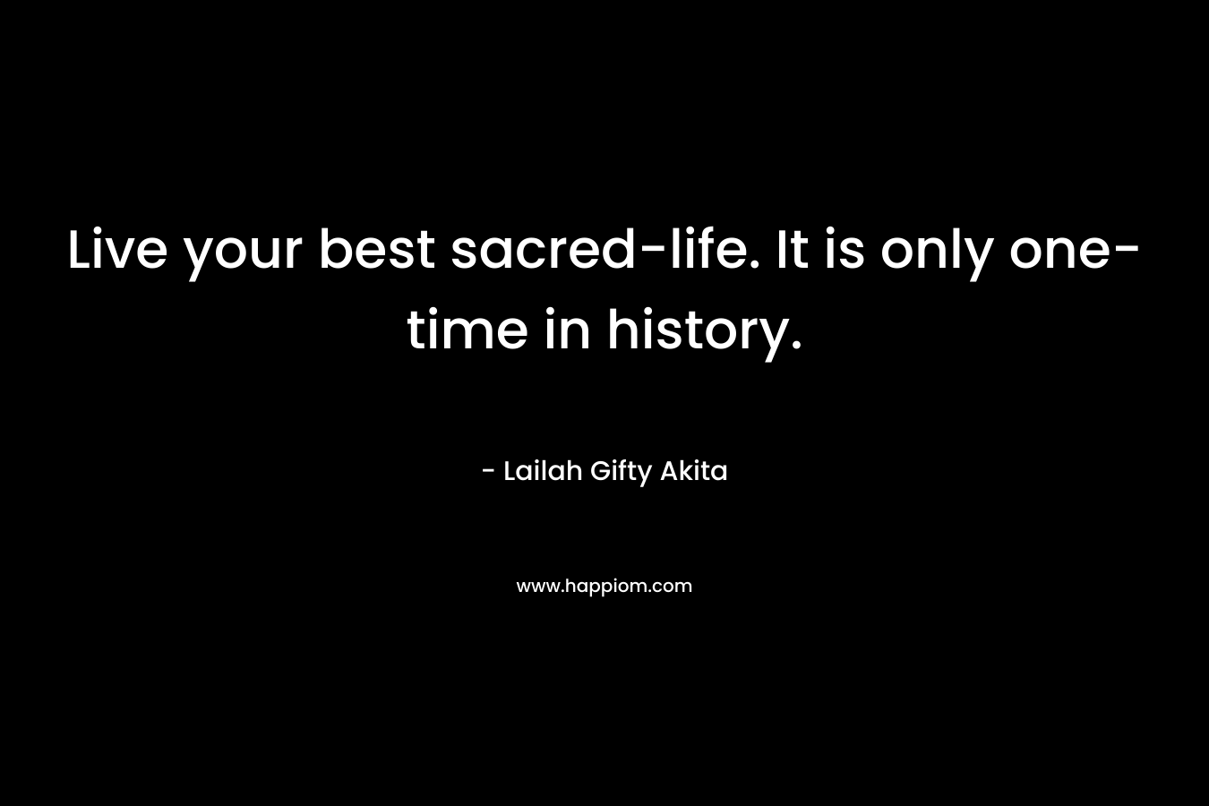 Live your best sacred-life. It is only one-time in history. – Lailah Gifty Akita