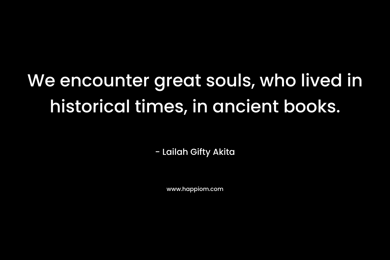 We encounter great souls, who lived in historical times, in ancient books.