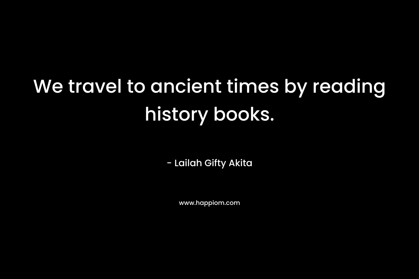 We travel to ancient times by reading history books.