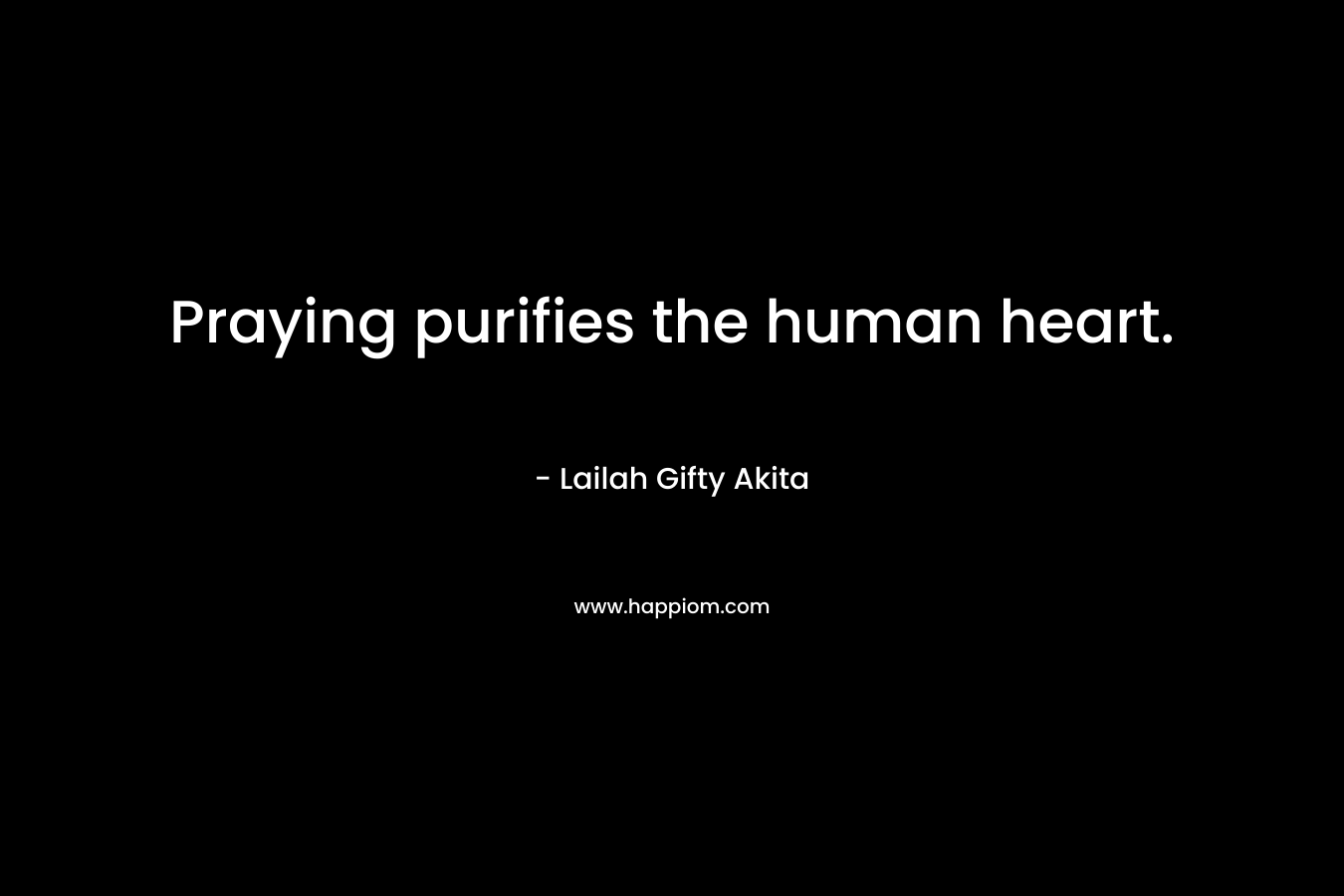 Praying purifies the human heart.