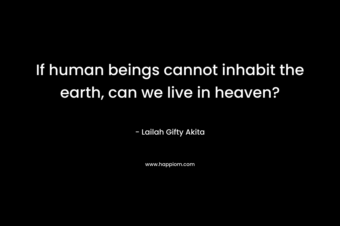 If human beings cannot inhabit the earth, can we live in heaven? – Lailah Gifty Akita