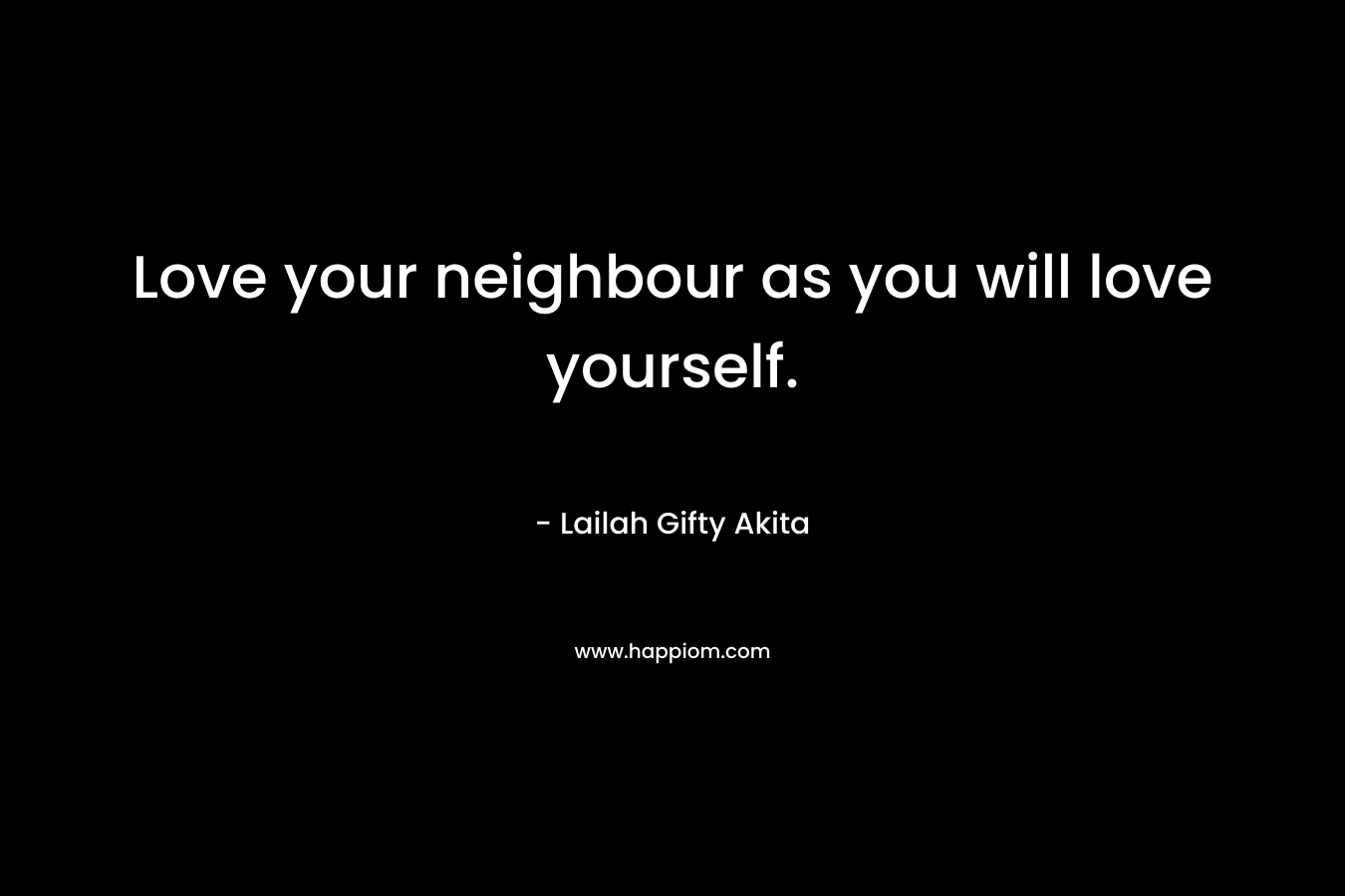Love your neighbour as you will love yourself.