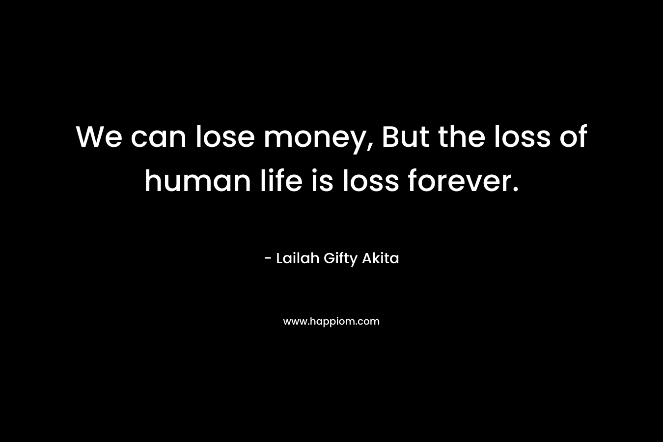 We can lose money, But the loss of human life is loss forever.