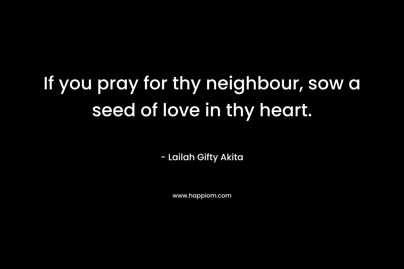 If you pray for thy neighbour, sow a seed of love in thy heart.
