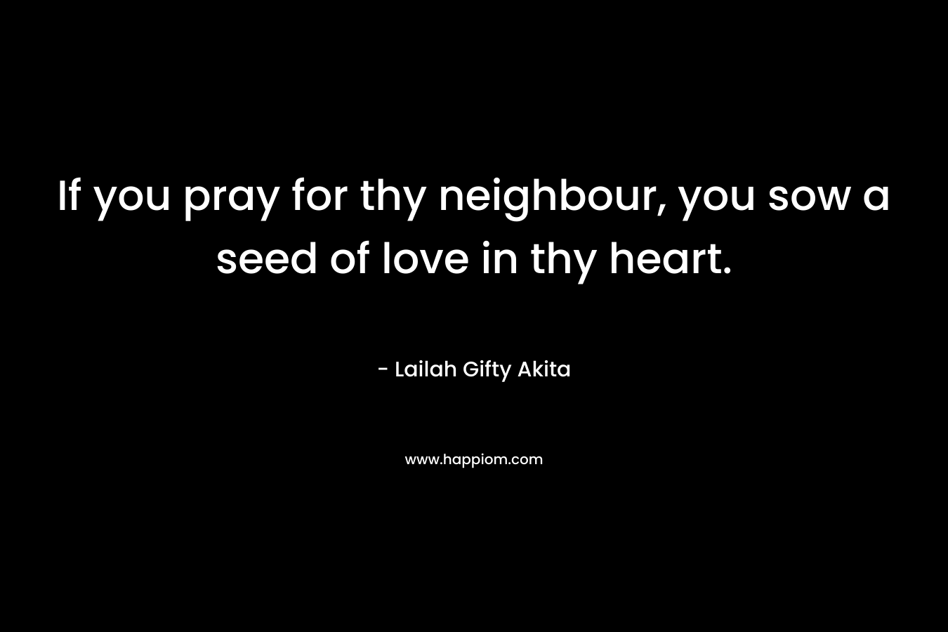If you pray for thy neighbour, you sow a seed of love in thy heart.
