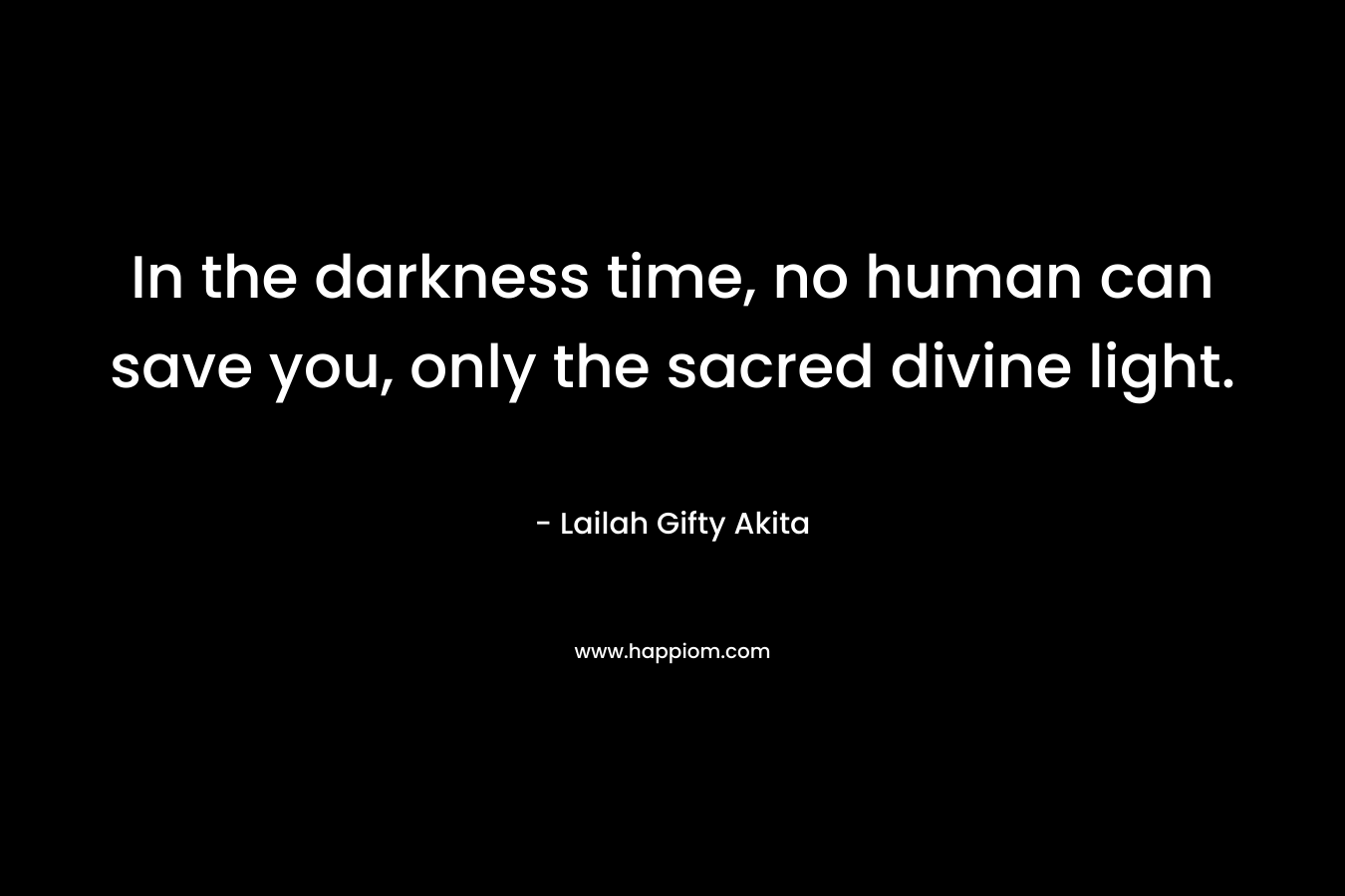 In the darkness time, no human can save you, only the sacred divine light.