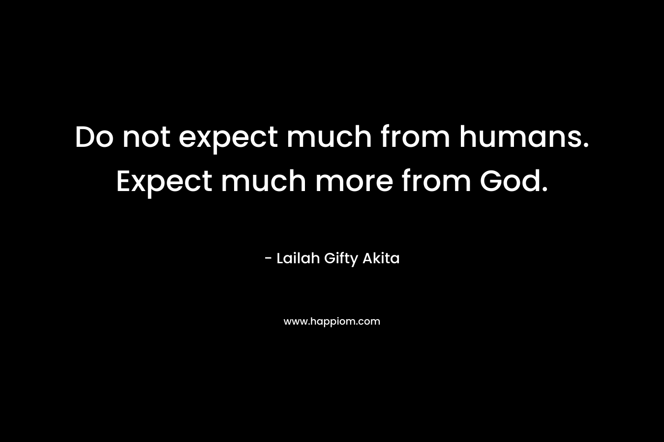 Do not expect much from humans. Expect much more from God.