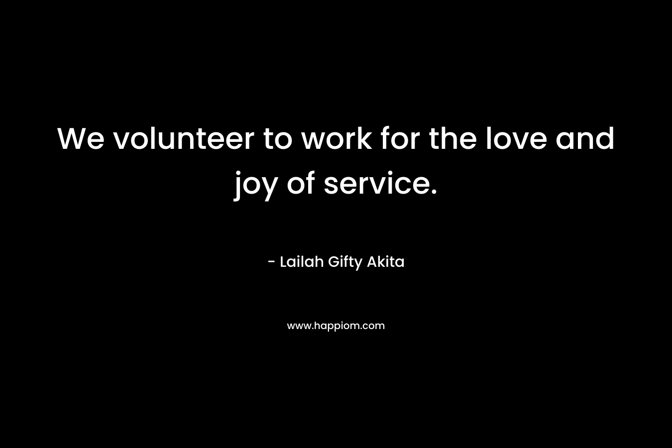 We volunteer to work for the love and joy of service. – Lailah Gifty Akita