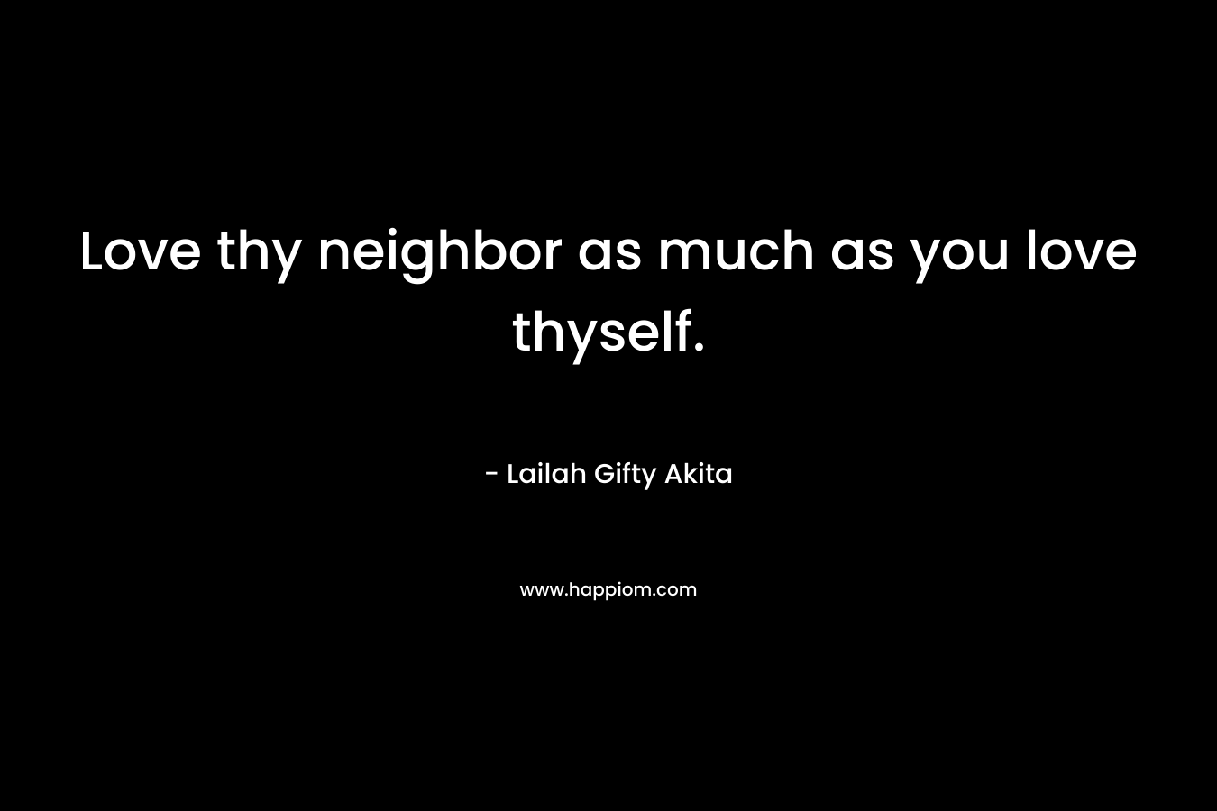 Love thy neighbor as much as you love thyself.