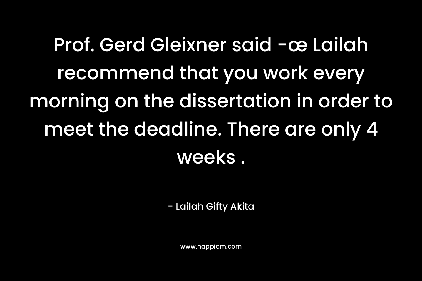 Prof. Gerd Gleixner said -œ Lailah recommend that you work every morning on the dissertation in order to meet the deadline. There are only 4 weeks . – Lailah Gifty Akita