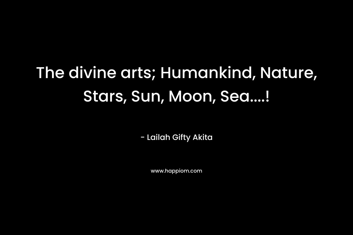 The divine arts; Humankind, Nature, Stars, Sun, Moon, Sea....!