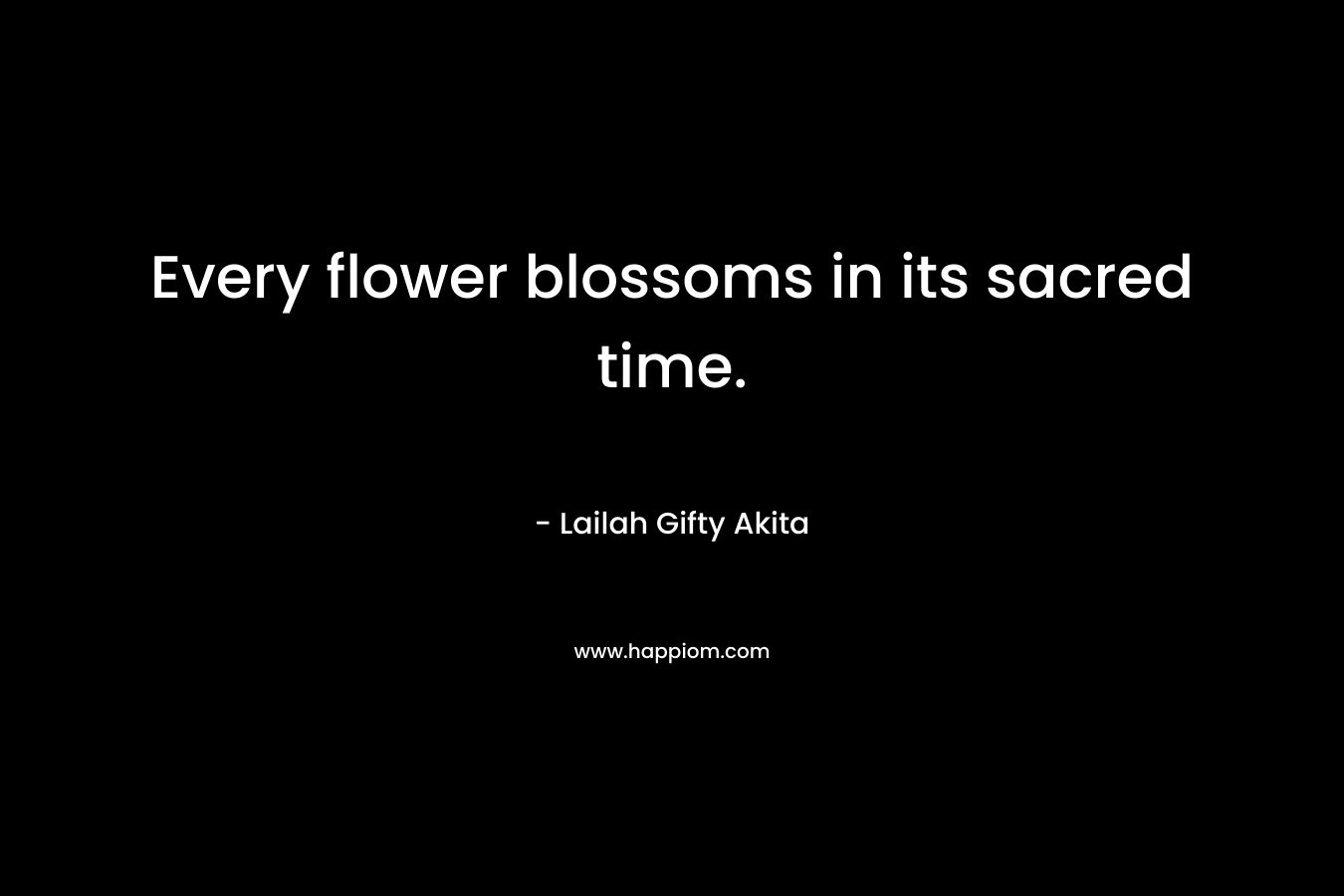 Every flower blossoms in its sacred time.