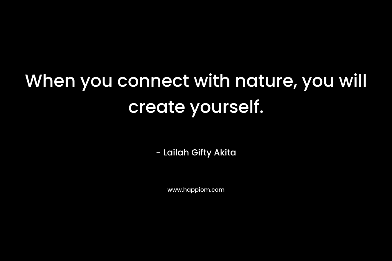 When you connect with nature, you will create yourself.