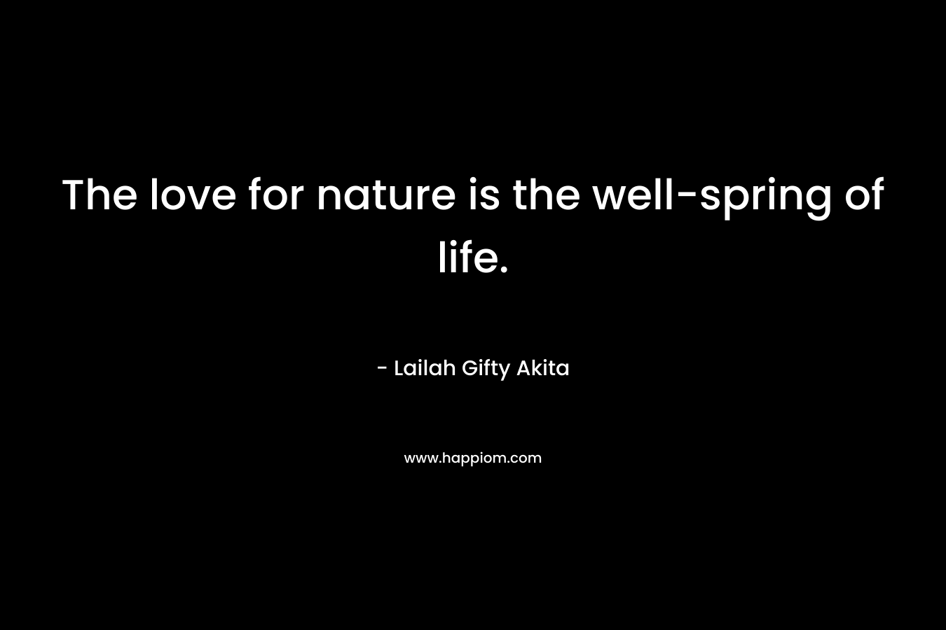 The love for nature is the well-spring of life. – Lailah Gifty Akita