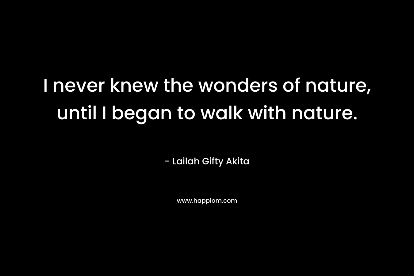 I never knew the wonders of nature, until I began to walk with nature.