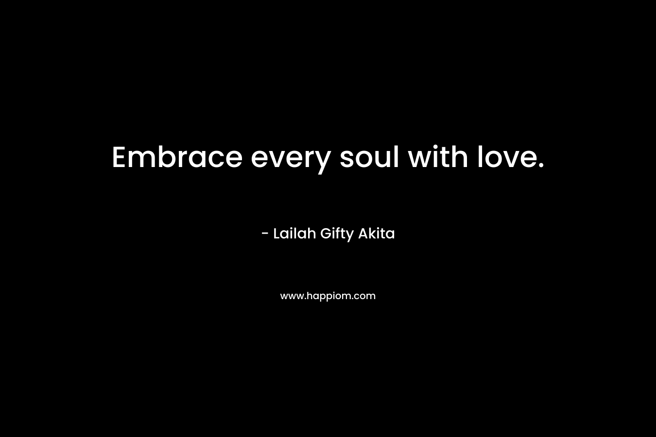 Embrace every soul with love.