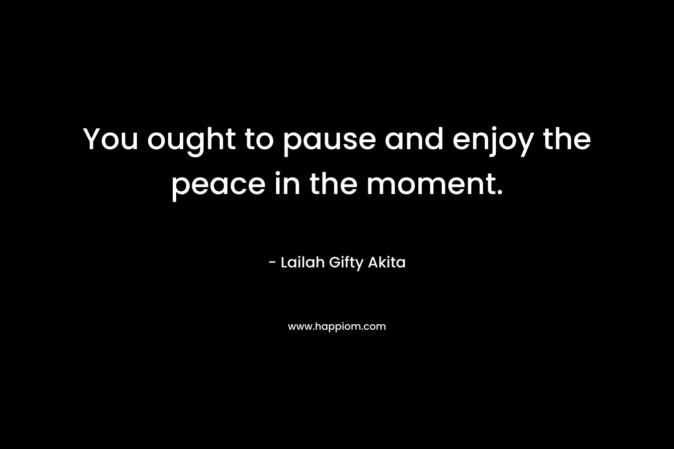 You ought to pause and enjoy the peace in the moment.