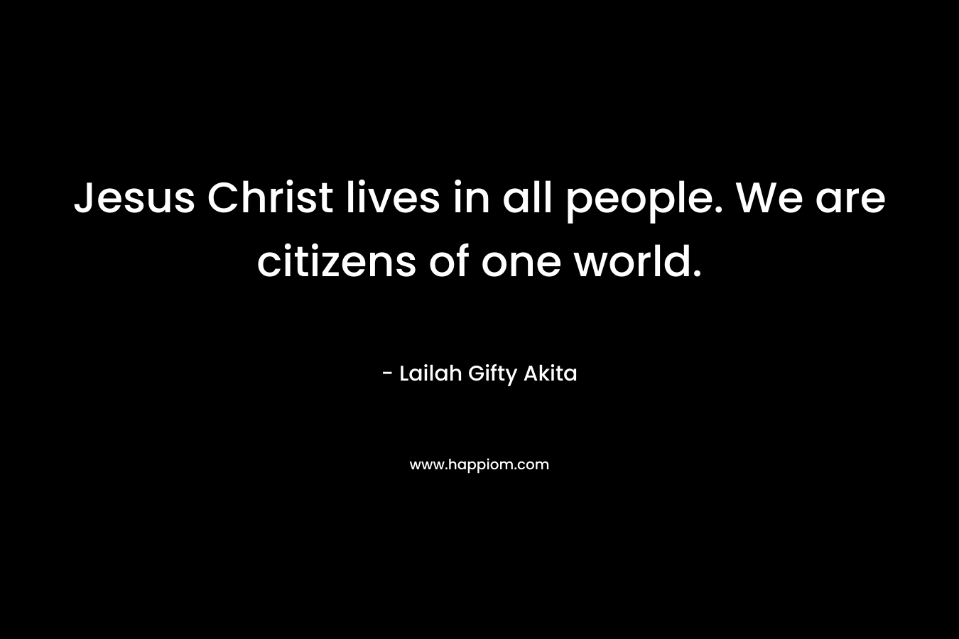 Jesus Christ lives in all people. We are citizens of one world.