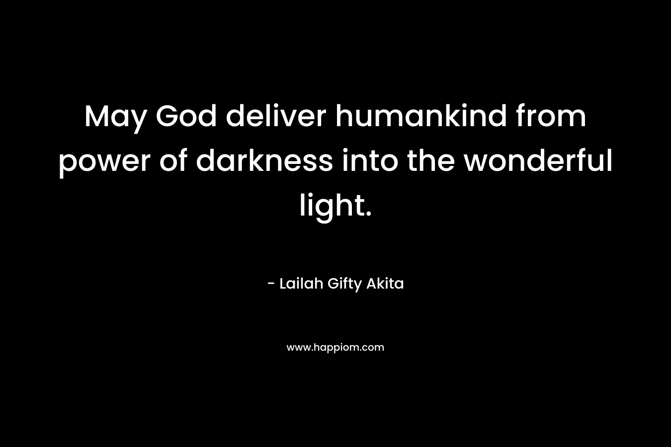 May God deliver humankind from power of darkness into the wonderful light.