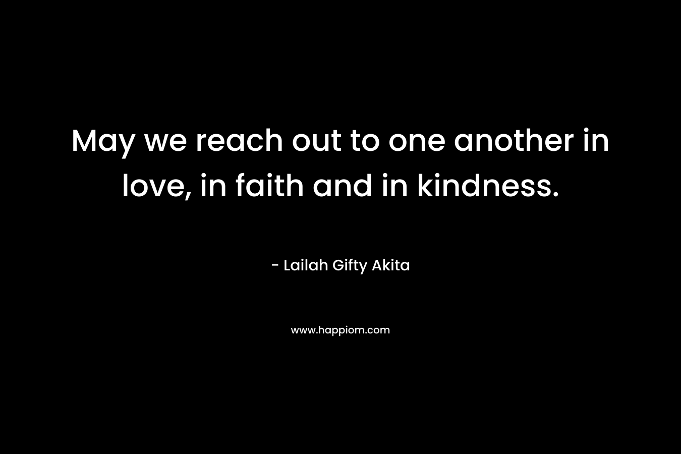 May we reach out to one another in love, in faith and in kindness.