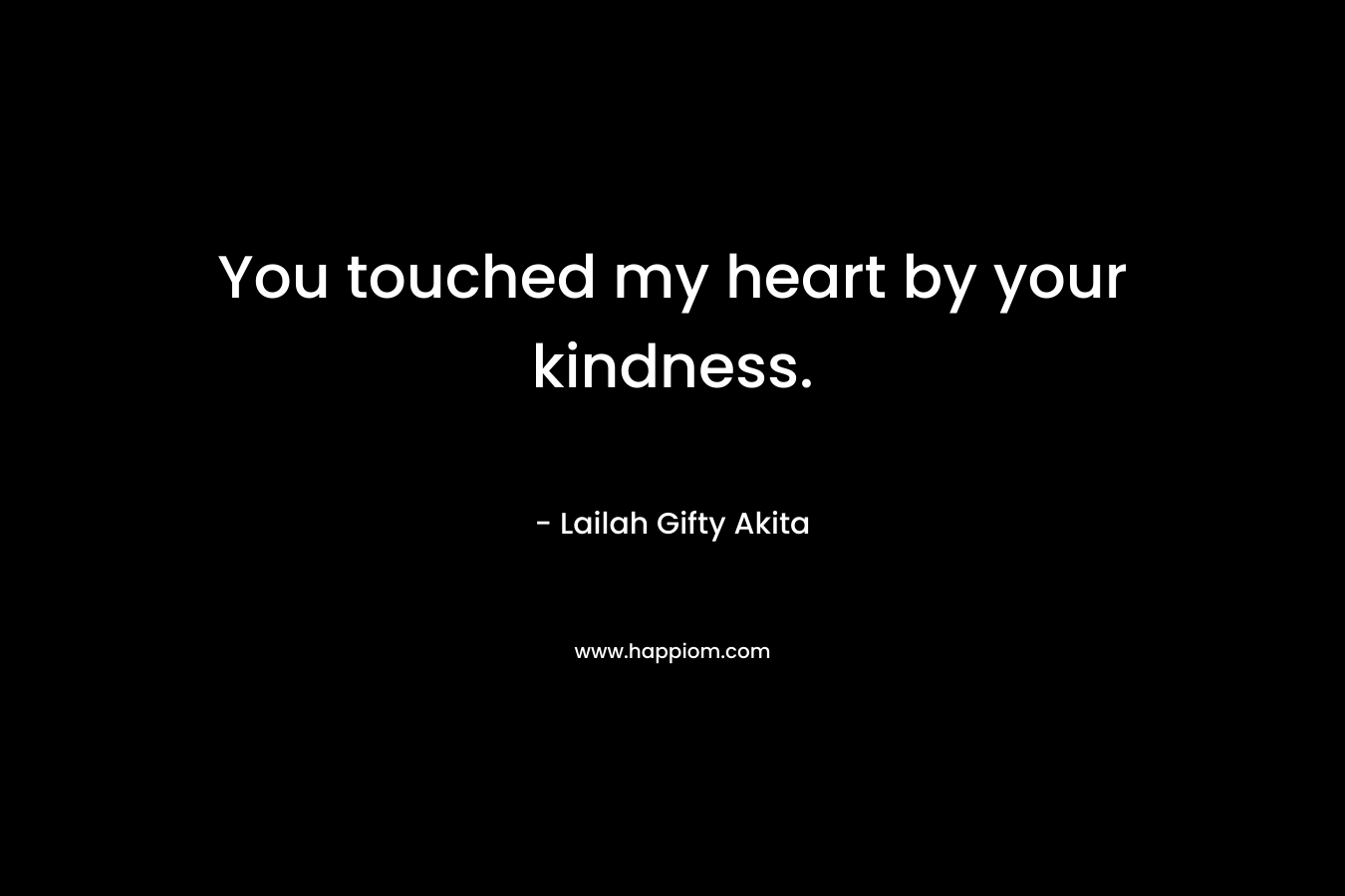 You touched my heart by your kindness.