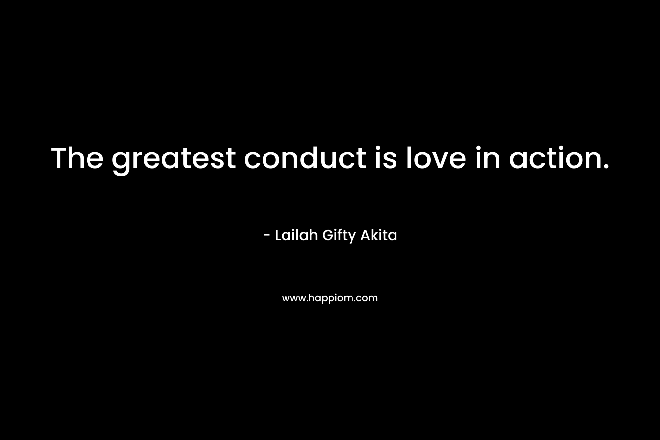 The greatest conduct is love in action.