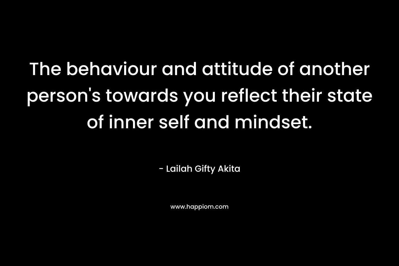The behaviour and attitude of another person's towards you reflect their state of inner self and mindset.