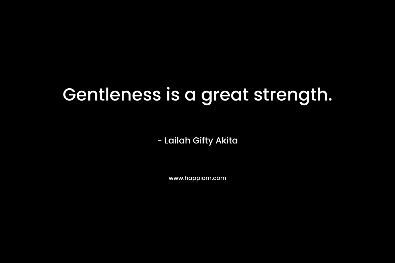 Gentleness is a great strength. – Lailah Gifty Akita