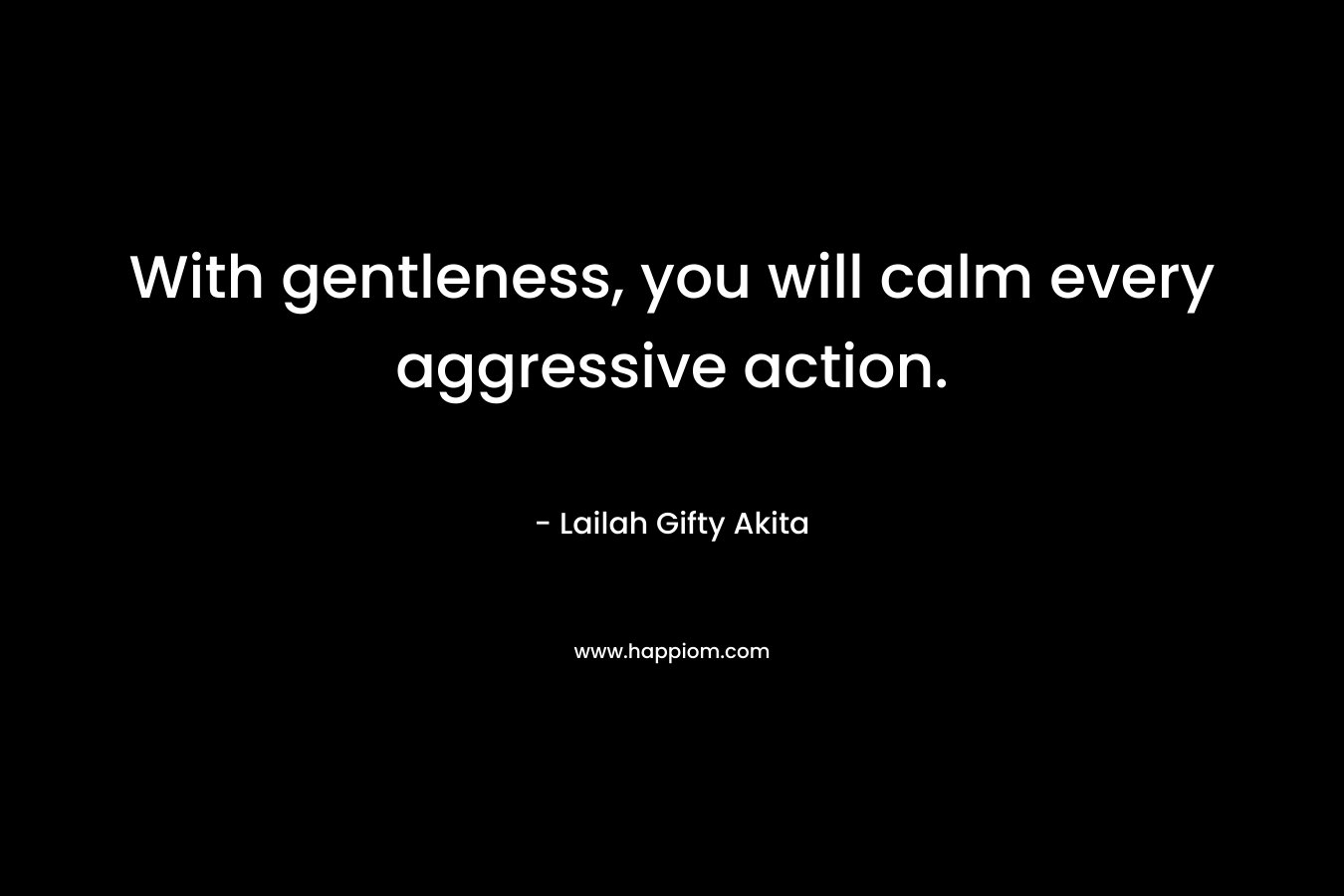 With gentleness, you will calm every aggressive action.
