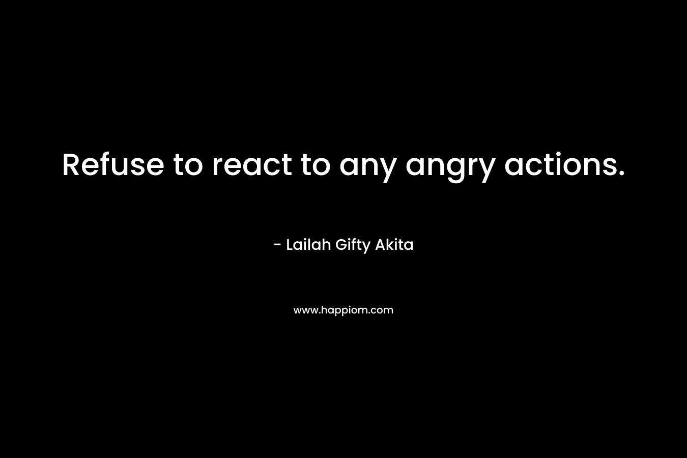Refuse to react to any angry actions.