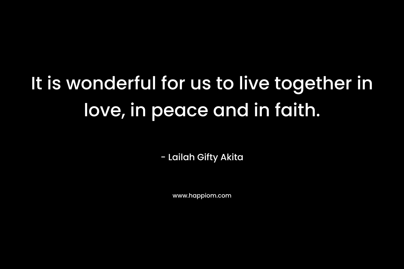 It is wonderful for us to live together in love, in peace and in faith.