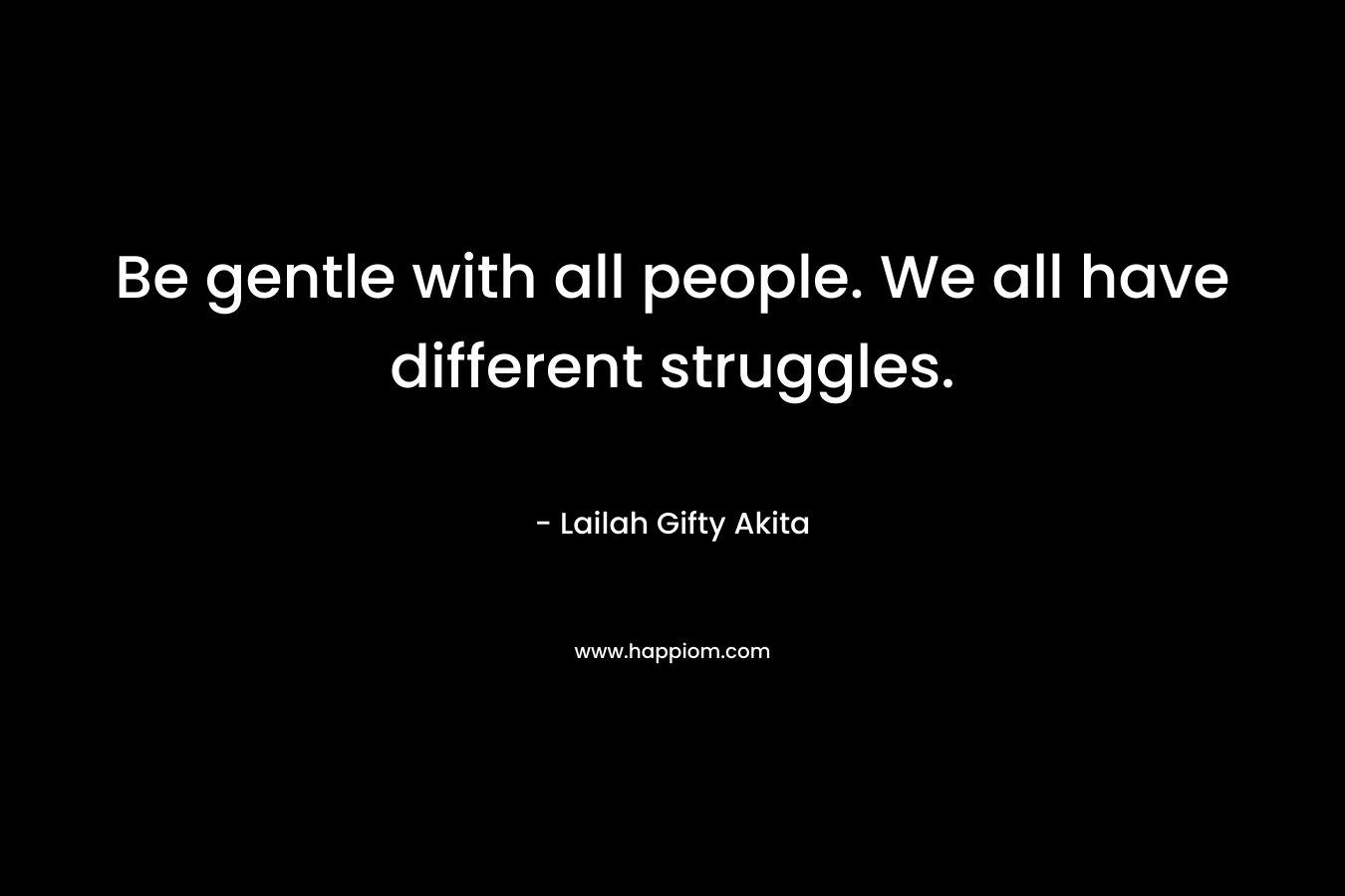 Be gentle with all people. We all have different struggles.
