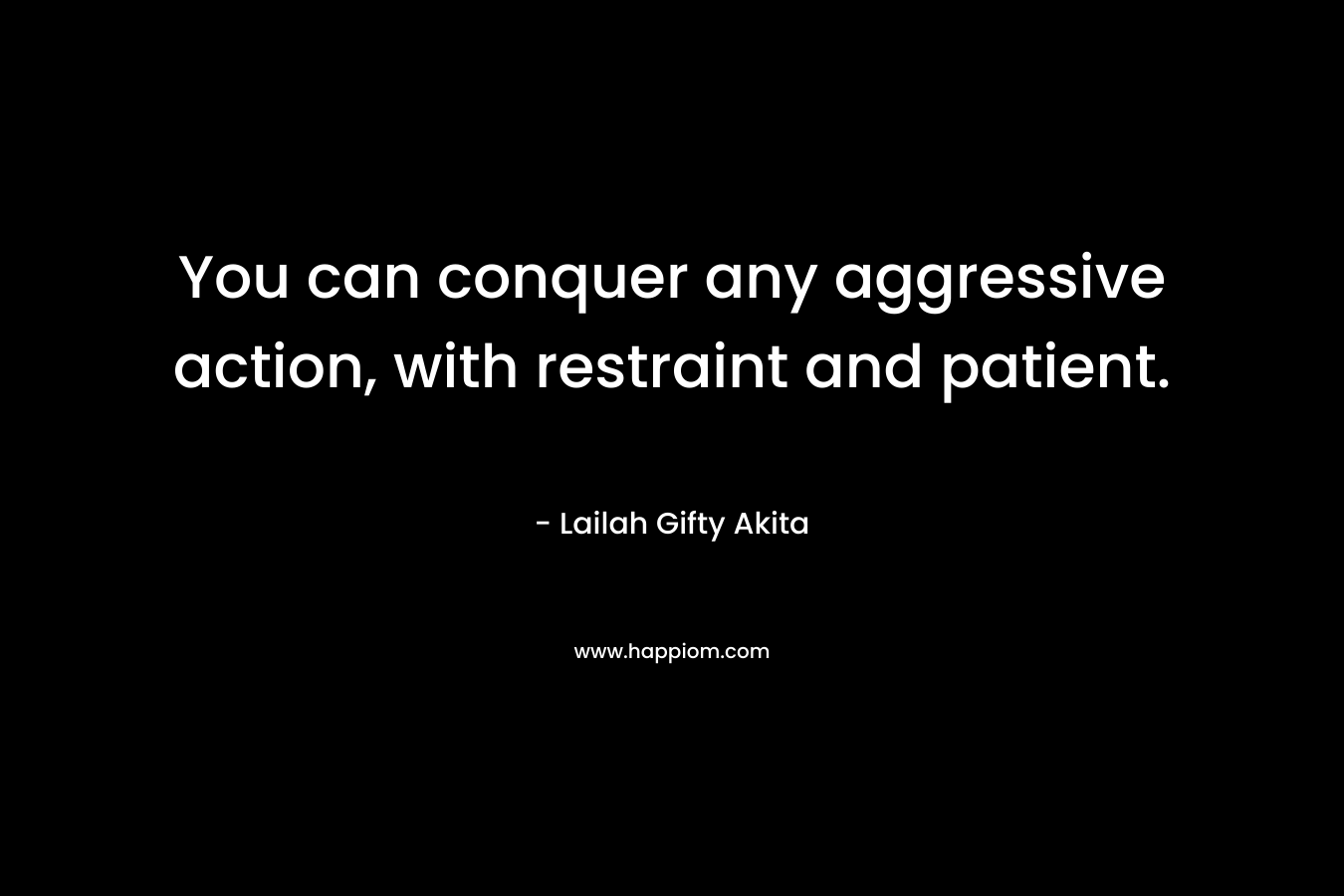 You can conquer any aggressive action, with restraint and patient. – Lailah Gifty Akita