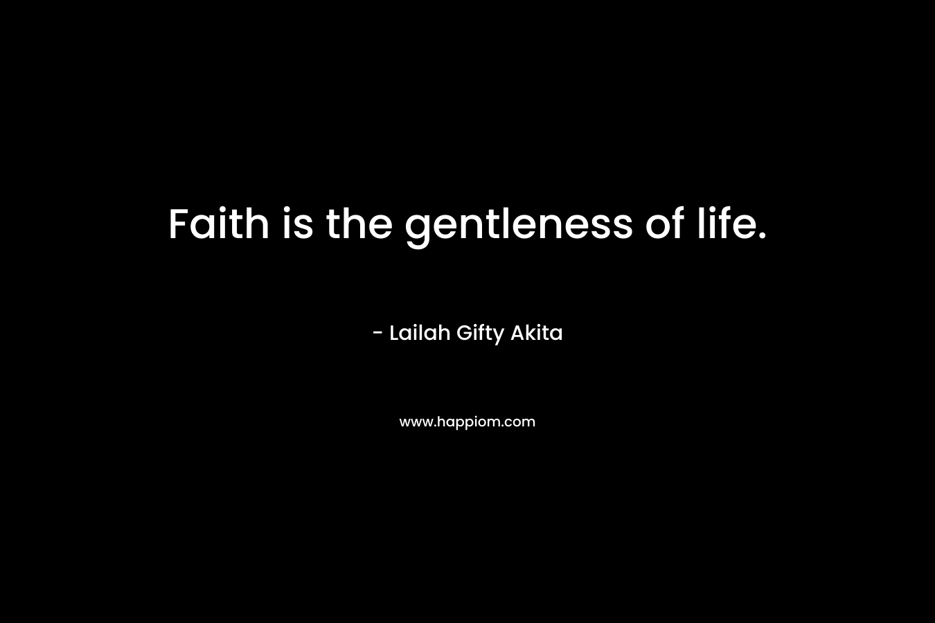 Faith is the gentleness of life. – Lailah Gifty Akita