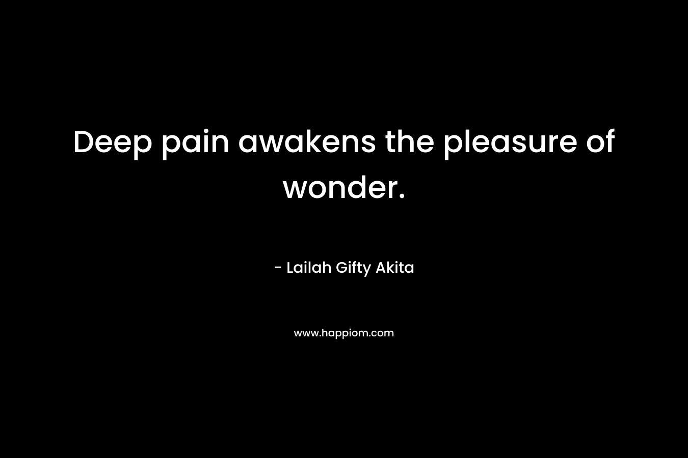 Deep pain awakens the pleasure of wonder.