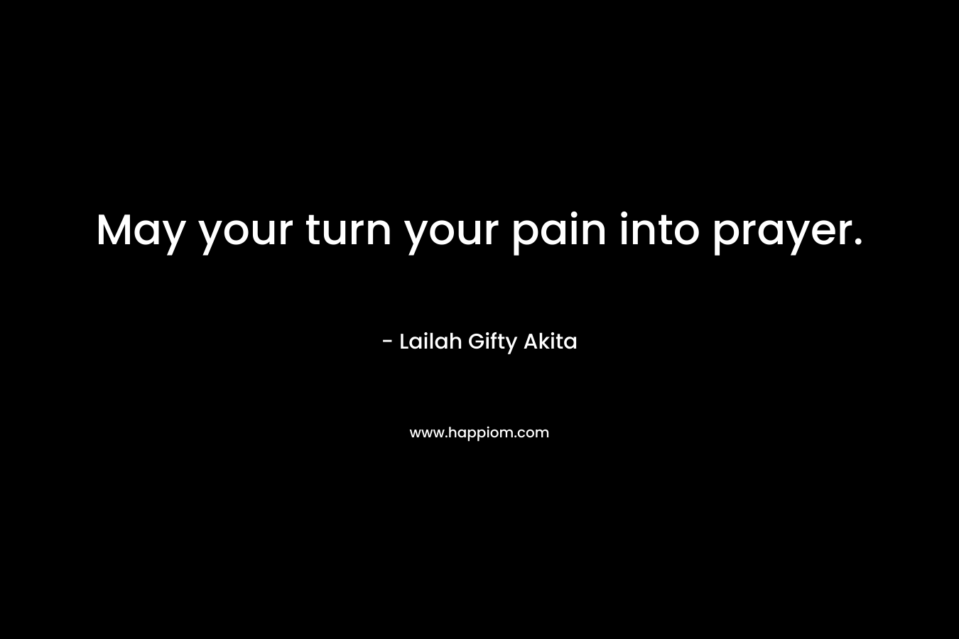 May your turn your pain into prayer.