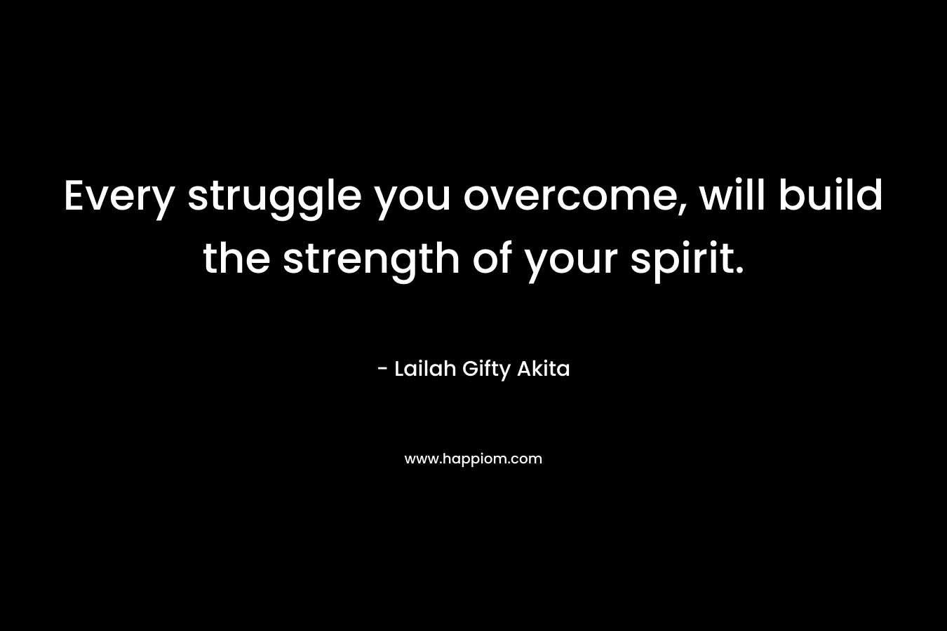 Every struggle you overcome, will build the strength of your spirit.