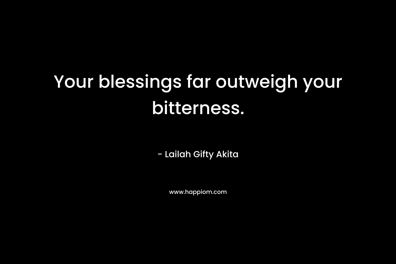 Your blessings far outweigh your bitterness.