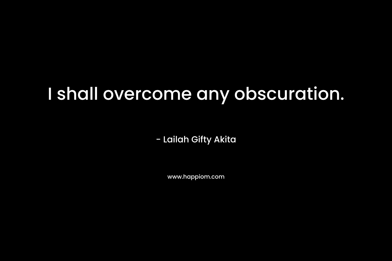 I shall overcome any obscuration.