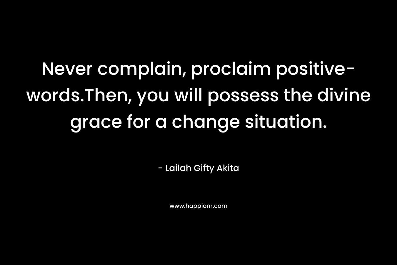 Never complain, proclaim positive-words.Then, you will possess the divine grace for a change situation. – Lailah Gifty Akita