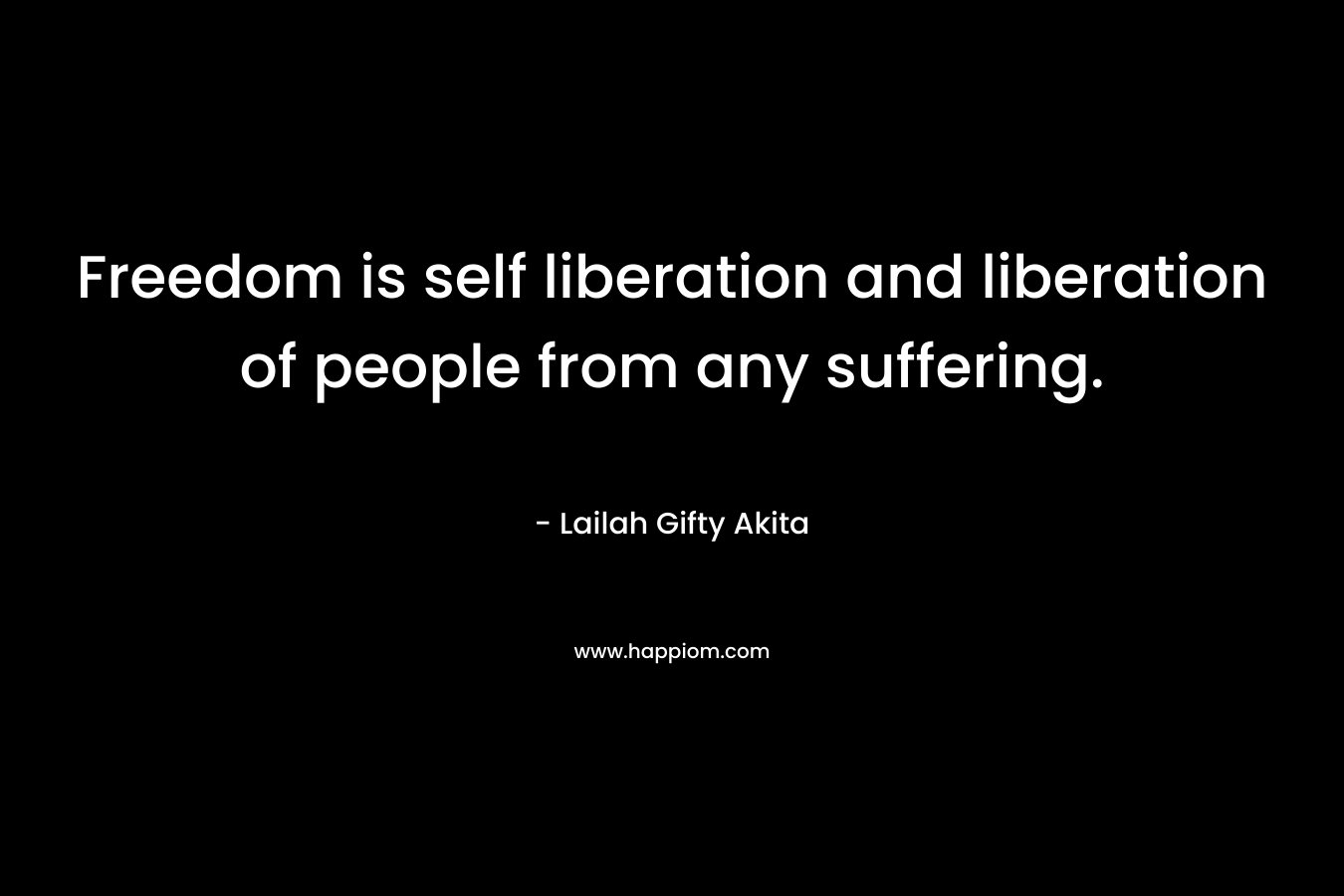 Freedom is self liberation and liberation of people from any suffering.