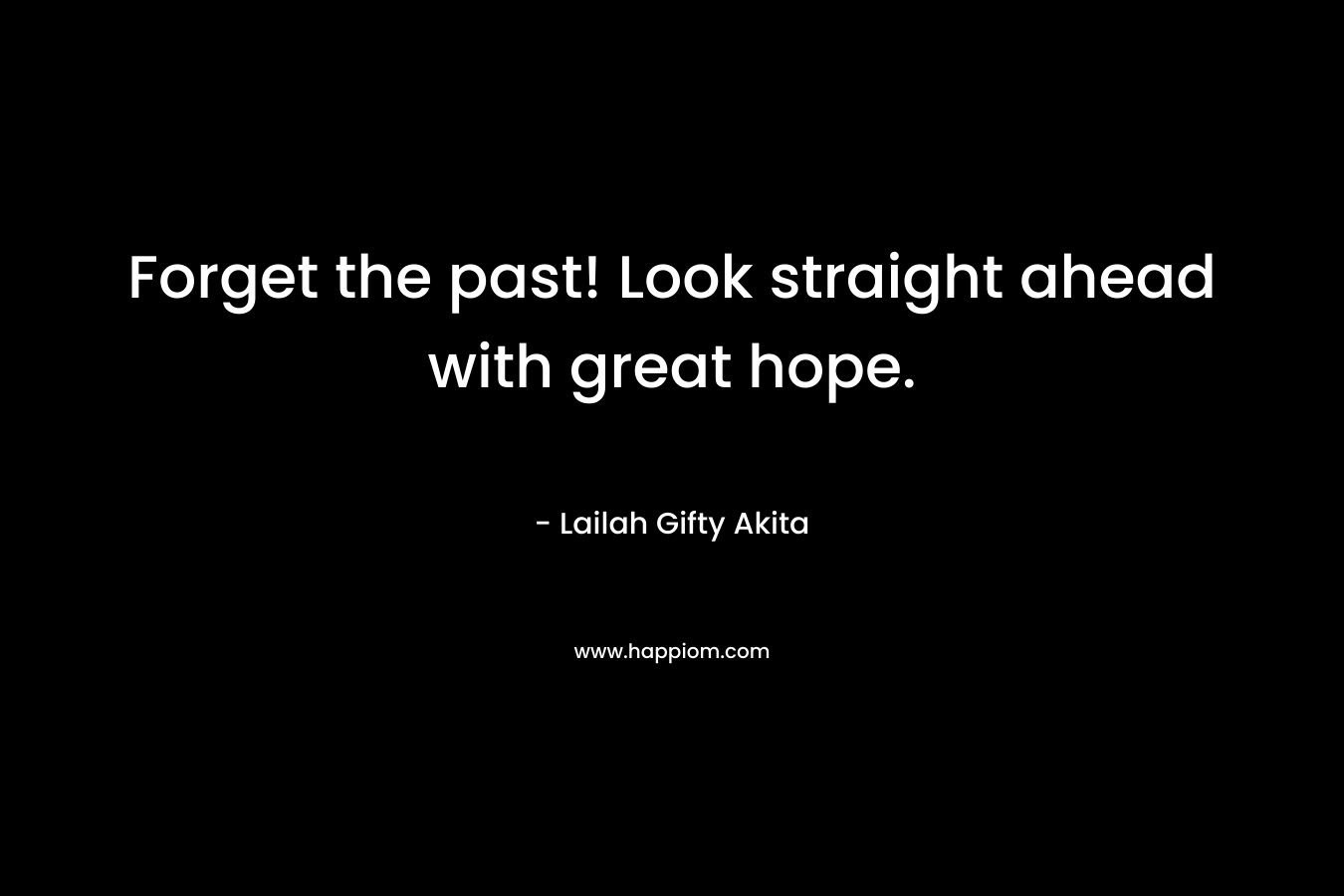 Forget the past! Look straight ahead with great hope.