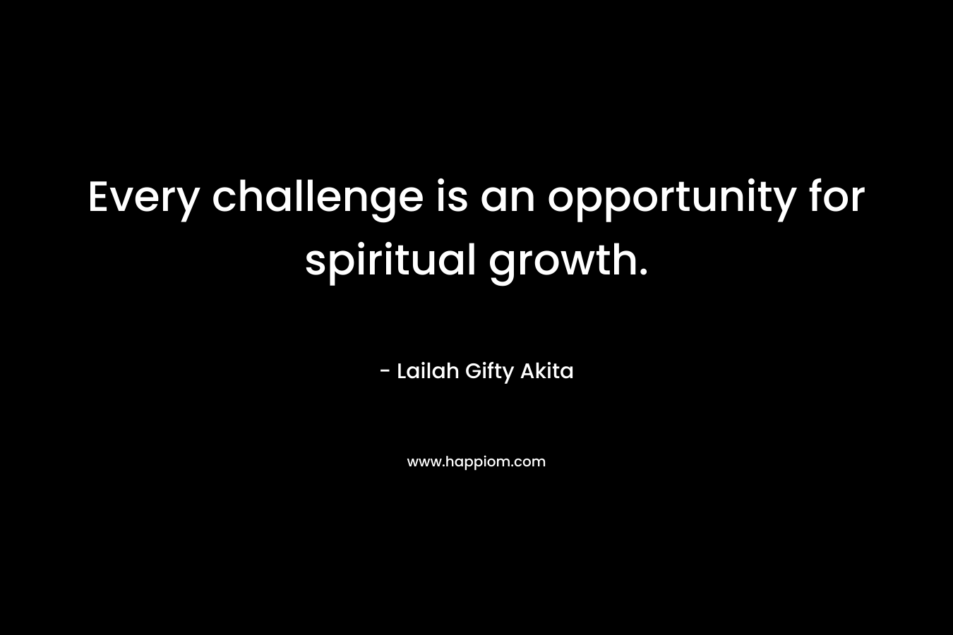 Every challenge is an opportunity for spiritual growth.