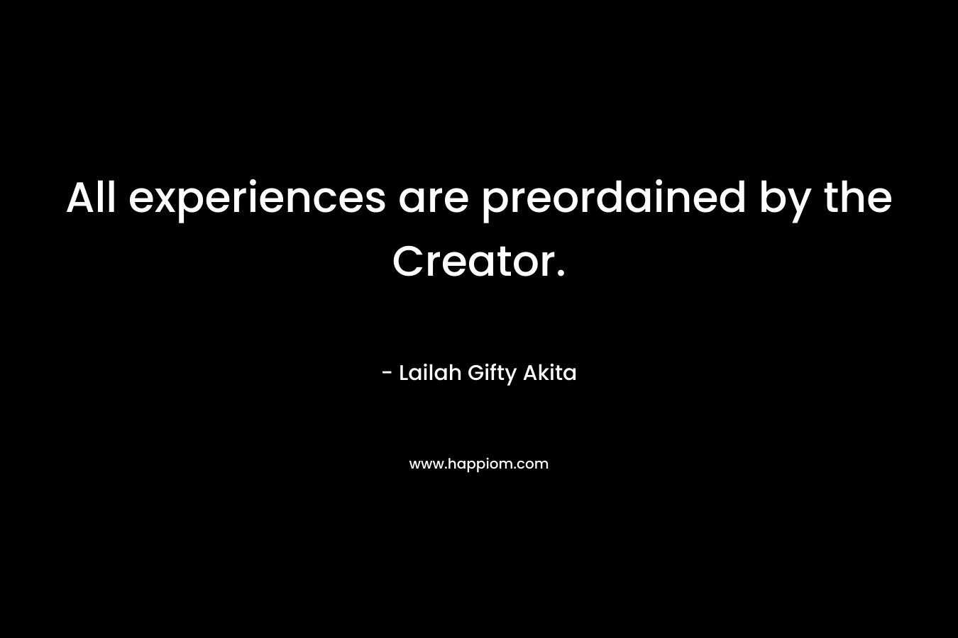 All experiences are preordained by the Creator. – Lailah Gifty Akita
