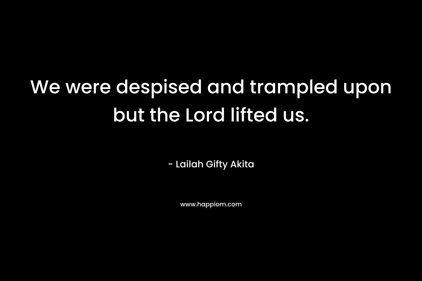 We were despised and trampled upon but the Lord lifted us. – Lailah Gifty Akita
