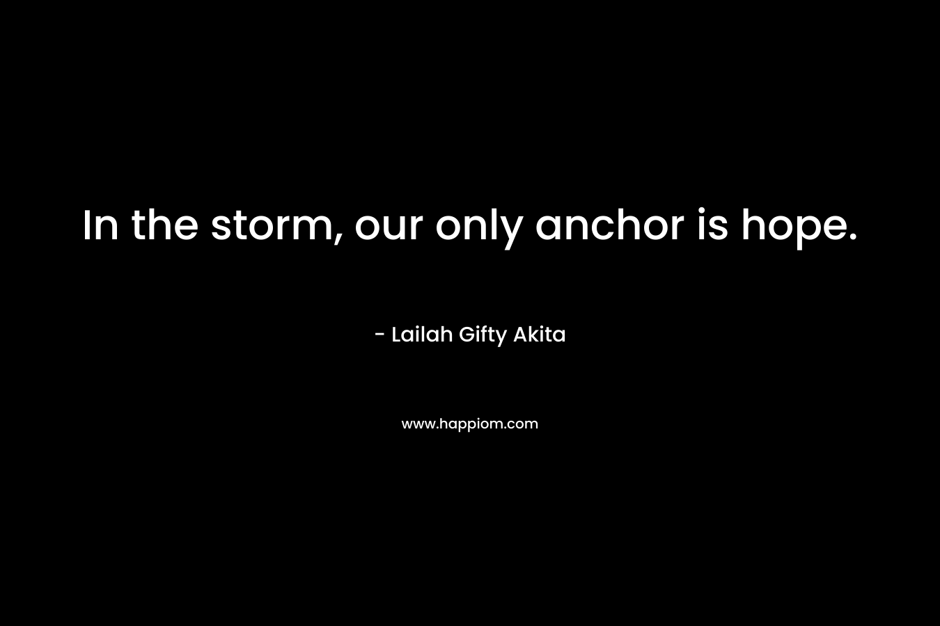 In the storm, our only anchor is hope.