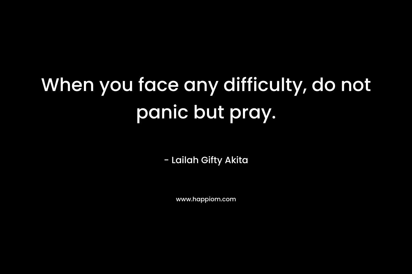 When you face any difficulty, do not panic but pray.
