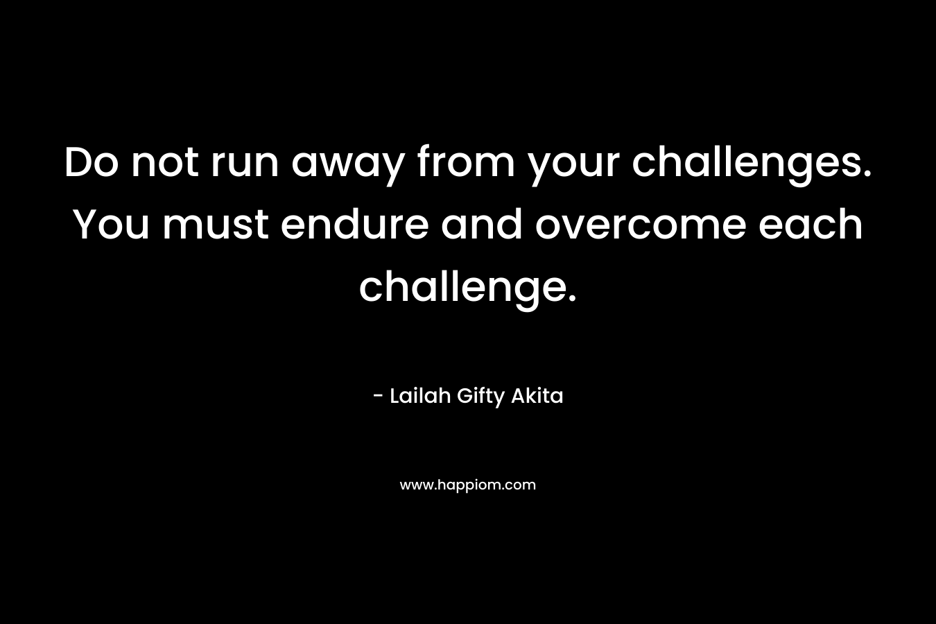 Do not run away from your challenges. You must endure and overcome each challenge.