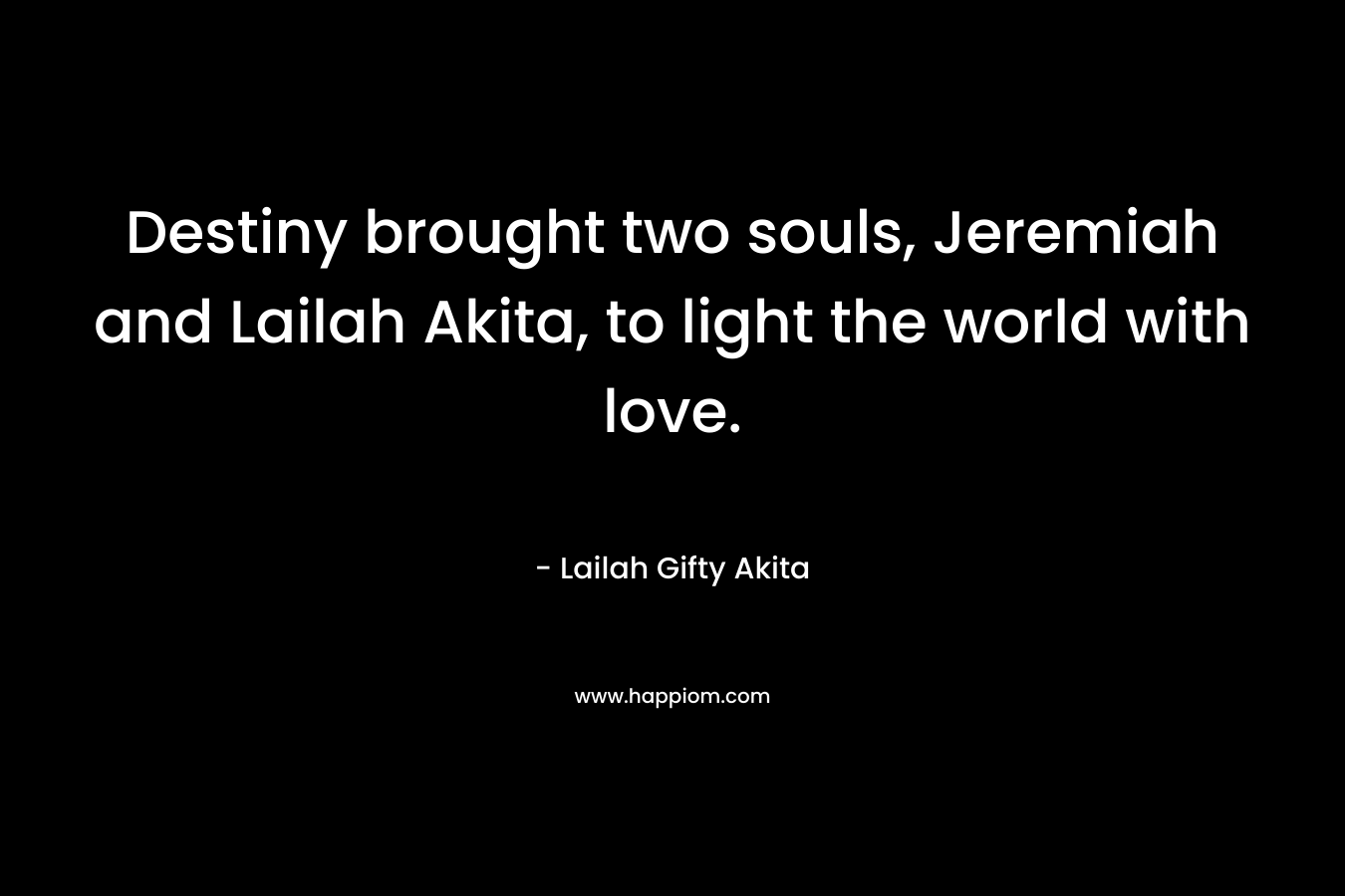 Destiny brought two souls, Jeremiah and Lailah Akita, to light the world with love. – Lailah Gifty Akita